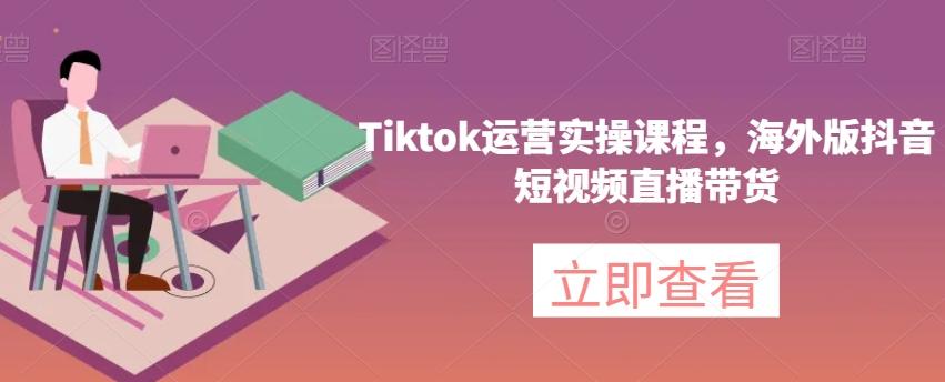 Tiktok运营实操课程，海外版抖音短视频直播带货-huitchan网创