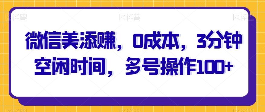 微信美添赚，0成本，3分钟空闲时间，多号操作100+-huitchan网创