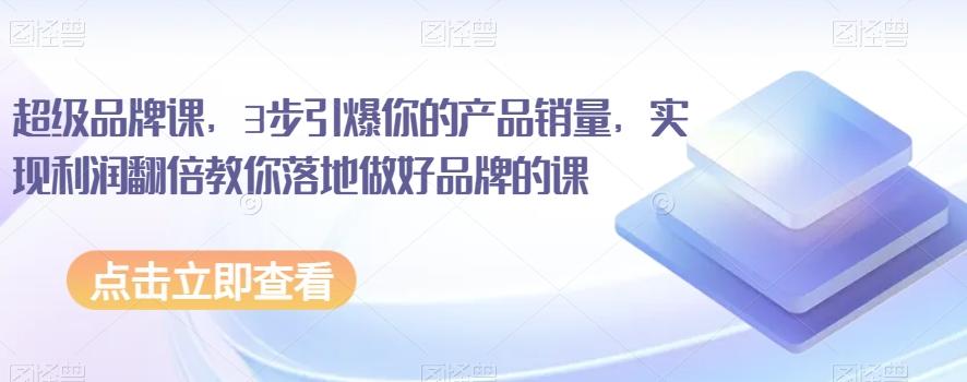 超级品牌课，3步引爆你的产品销量，实现利润翻倍教你落地做好品牌的课-huitchan网创