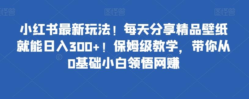 小红书最新玩法！每天分享精品壁纸就能日入300+！保姆级教学，带你从0基础小白领悟网赚-huitchan网创