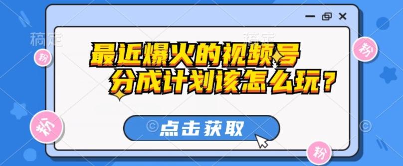 最近爆火的视频号创作分成计划到底该怎么玩？（附最新教程）-huitchan网创