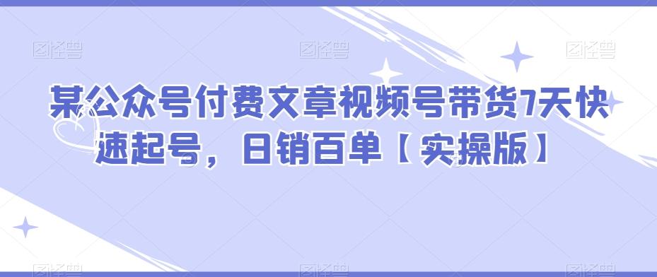 某公众号付费文章视频号带货7天快速起号，日销百单【实操版】-huitchan
