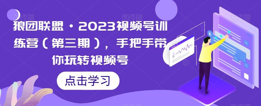 狼团联盟·2023视频号训练营（第三期），手把手带你玩转视频号-huitchan网创