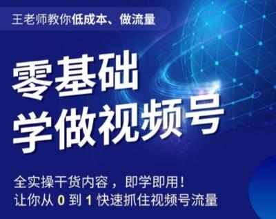 王老师教你低成本、做流量，零基础学做视频号，0-1快速抓住视频号流量-huitchan网创