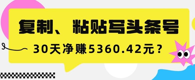 复制、粘贴写头条号，10分钟1篇，30天净赚5360.42元？-huitchan网创