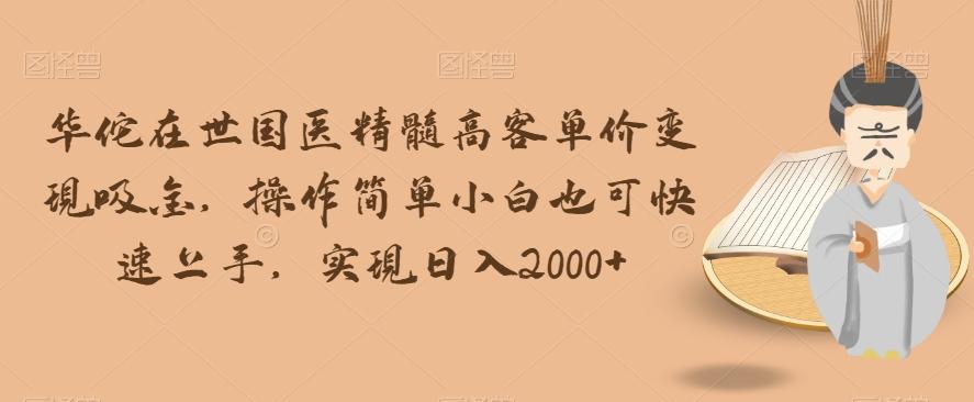 华佗在世国医精髓高客单价变现吸金，操作简单小白也可快速上手，实现日入2000+【揭秘】-huitchan