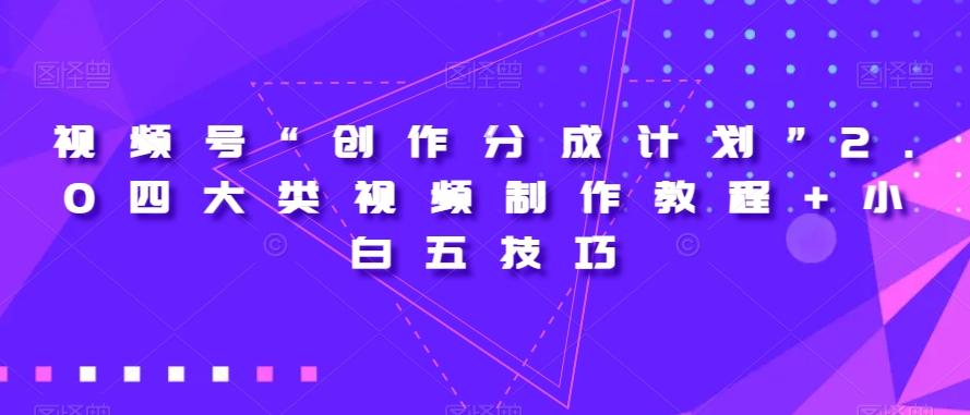 视频号“创作分成计划”2.0四大类视频制作教程+小白五技巧【揭秘】-huitchan网创