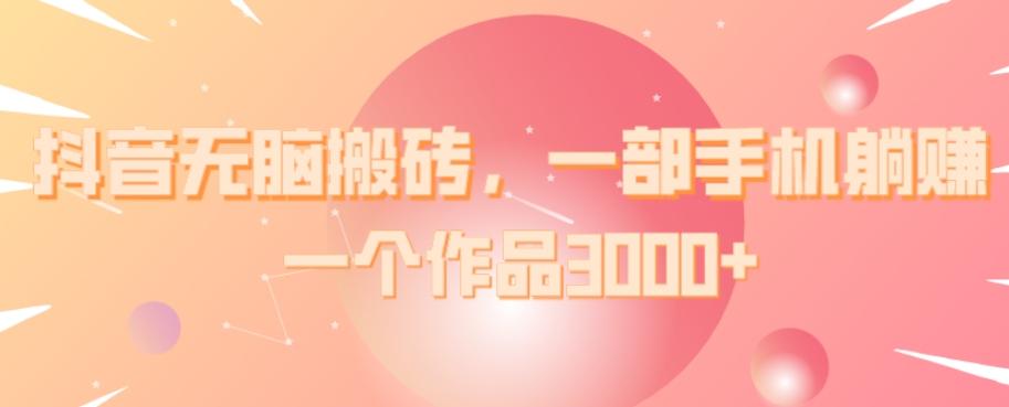抖音无脑搬砖，一部手机躺赚，一个作品3000+-huitchan网创