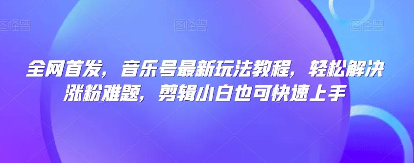 全网首发，音乐号最新玩法教程，轻松解决涨粉难题，剪辑小白也可快速上手-huitchan网创