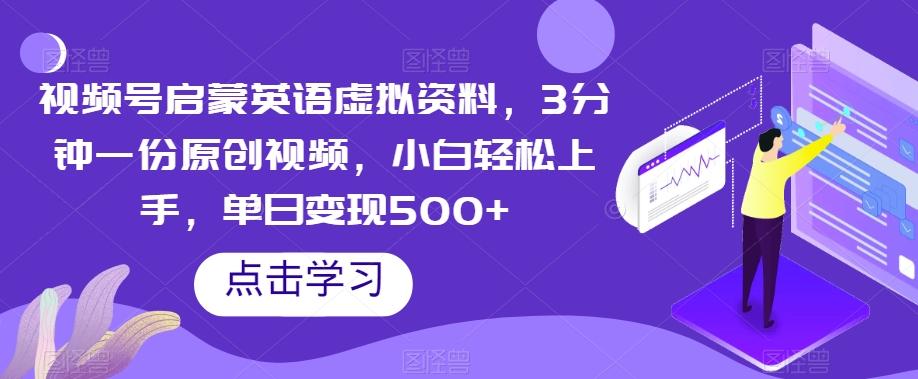 视频号启蒙英语虚拟资料，3分钟一份原创视频，小白轻松上手，单日变现500+【揭秘】-huitchan网创