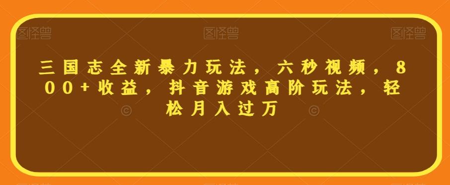 三国志全新暴力玩法，六秒视频，800+收益，抖音游戏高阶玩法，轻松月入过万【揭秘】-huitchan网创
