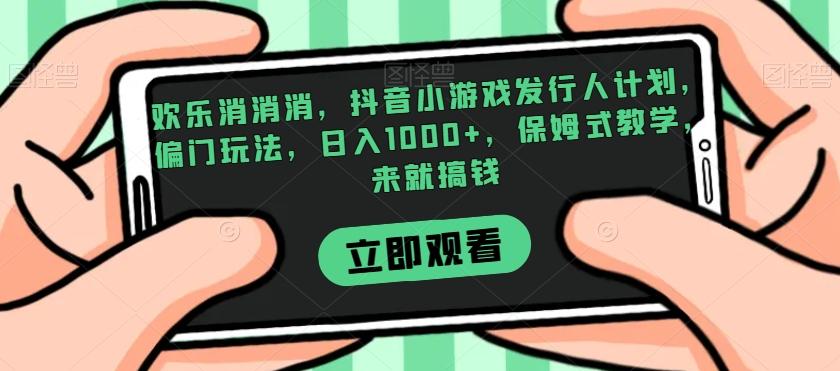 欢乐消消消，抖音小游戏发行人计划，偏门玩法，日入1000+，保姆式教学，来就搞钱-huitchan网创