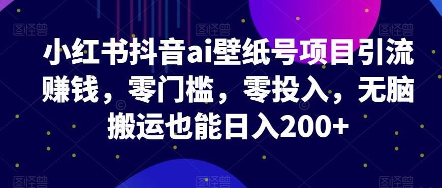 小红书抖音ai壁纸号项目引流赚钱，零门槛，零投入，无脑搬运也能日入200+-huitchan网创