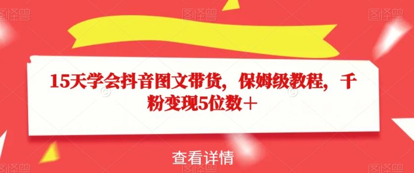 15天学会抖音图文带货，保姆级教程，千粉变现5位数＋-huitchan网创