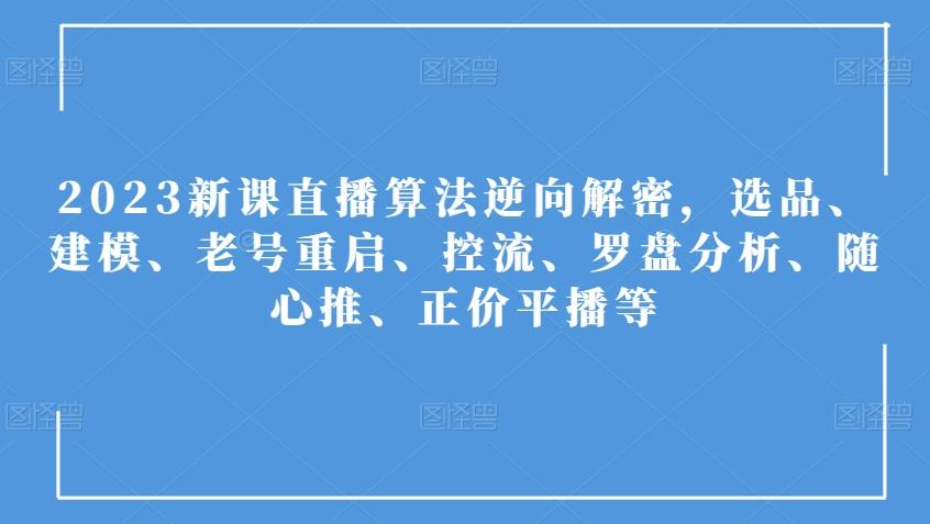 2023新课直播算法逆向解密，选品、建模、老号重启、控流、罗盘分析、随心推、正价平播等-huitchan网创