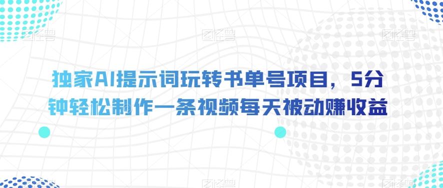 独家AI提示词玩转书单号项目，5分钟轻松制作一条视频每天被动赚收益【揭秘】-huitchan网创