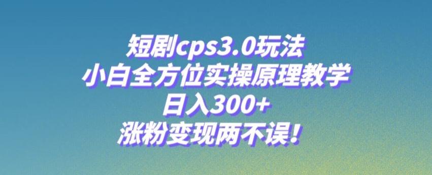 短剧cps3.0玩法，小白全方位实操原理教学，日入300+，涨粉变现两不误！-huitchan