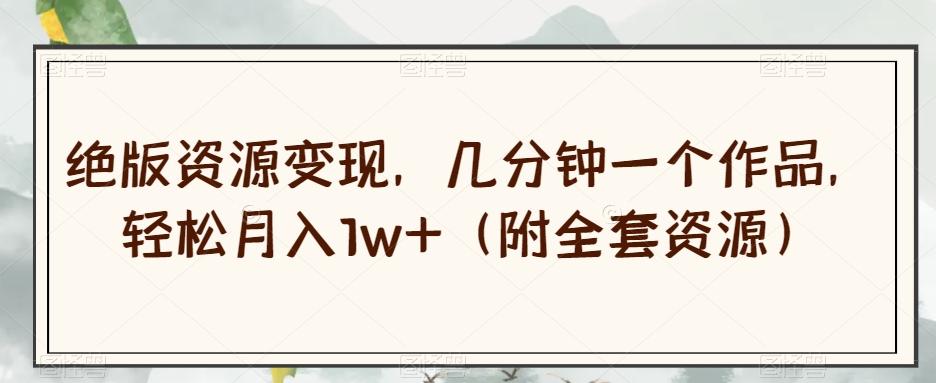 绝版资源变现，几分钟一个作品，轻松月入1w+（附全套资源）【揭秘】-huitchan网创