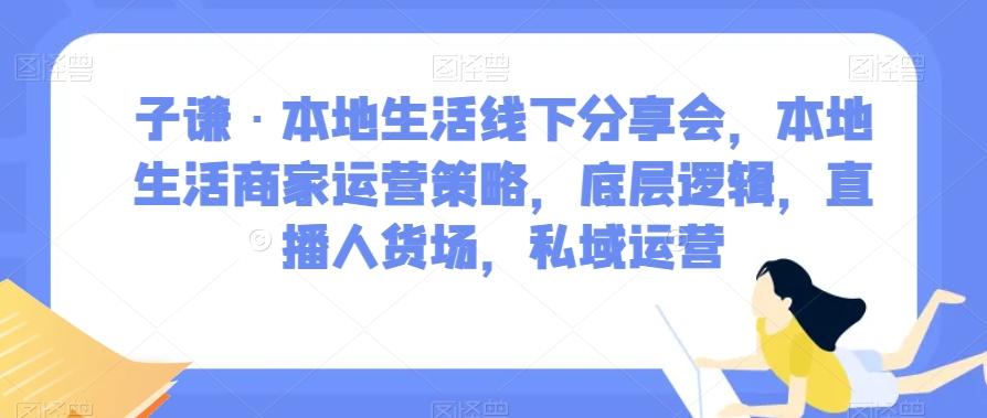 子谦·本地生活线下分享会，本地生活商家运营策略，底层逻辑，直播人货场，私域运营-huitchan网创