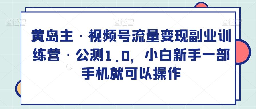 黄岛主·视频号流量变现副业训练营·公测1.0，小白新手一部手机就可以操作-huitchan网创