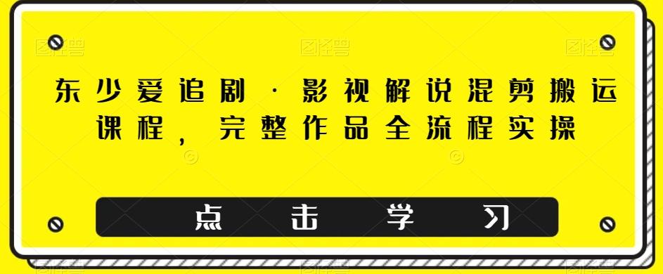 东少爱追剧·影视解说混剪搬运课程，完整作品全流程实操-huitchan网创