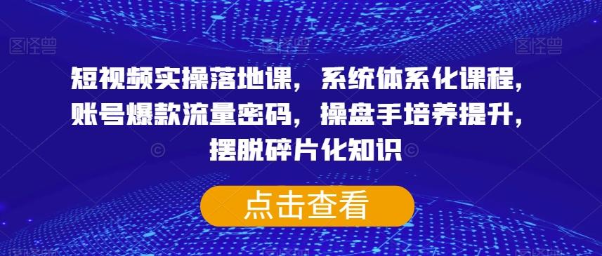 短视频实操落地课，系统体系化课程，账号爆款流量密码，操盘手培养提升，摆脱碎片化知识-huitchan网创