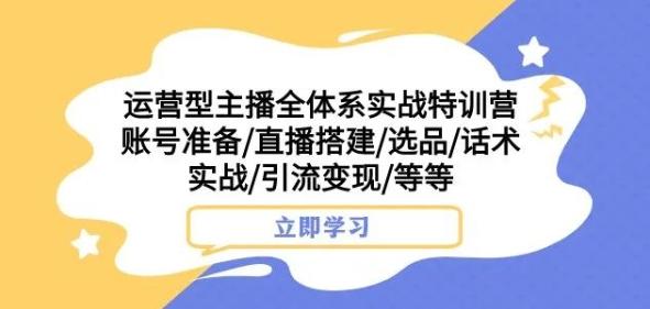 运营型主播全体系实战特训营，账号准备/直播搭建/选品/话术实战/引流变现/等等-huitchan网创