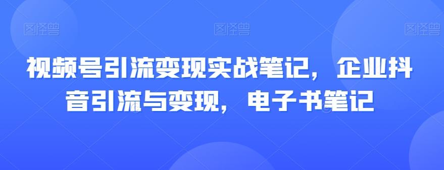 视频号引流变现实战笔记，企业抖音引流与变现，电子书笔记-huitchan