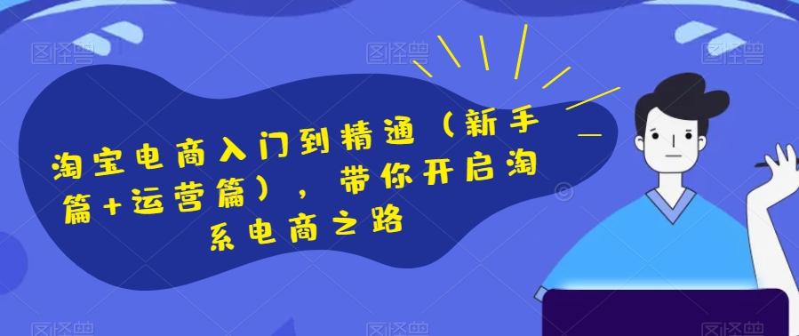 淘宝电商入门到精通（新手篇+运营篇），带你开启淘系电商之路-huitchan网创