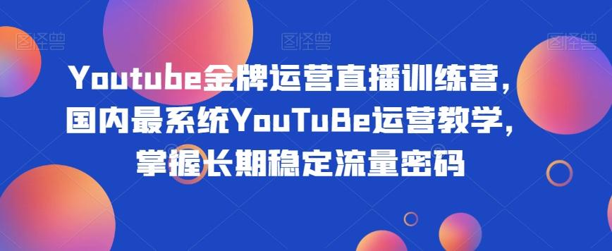 Youtube金牌运营直播训练营，国内最系统YouTuBe运营教学，掌握长期稳定流量密码-huitchan网创