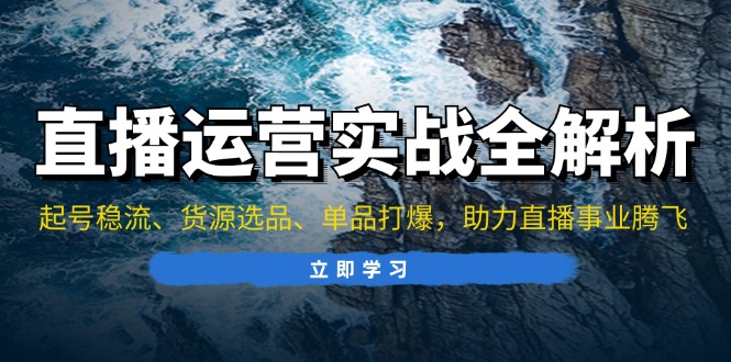 直播运营实战全解析：起号稳流、货源选品、单品打爆，助力直播事业腾飞-huitchan网创