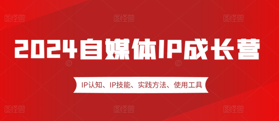 2024自媒体IP成长营，IP认知、IP技能、实践方法、使用工具、嘉宾分享等-huitchan网创