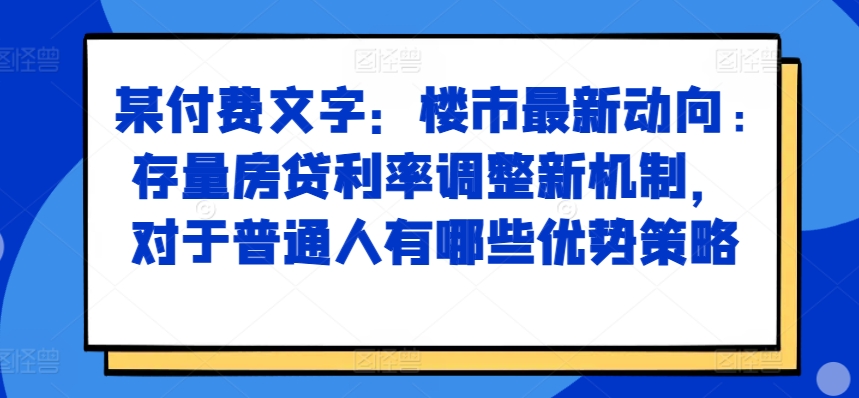 某付费文章：楼市最新动向，存量房贷利率调整新机制，对于普通人有哪些优势策略-huitchan网创