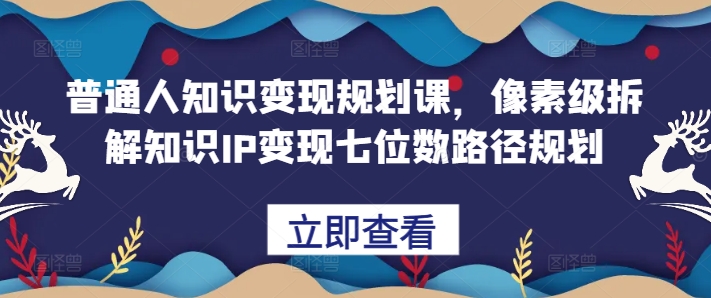 普通人知识变现规划课，像素级拆解知识IP变现七位数路径规划-huitchan网创