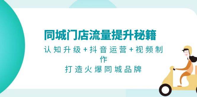 同城门店流量提升秘籍：认知升级+抖音运营+视频制作，打造火爆同城品牌-huitchan网创