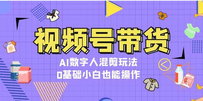 视频号带货，AI数字人混剪玩法，0基础小白也能操作-huitchan网创