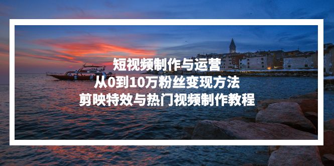 短视频制作与运营，从0到10万粉丝变现方法，剪映特效与热门视频制作教程-huitchan