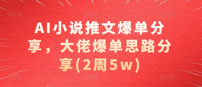 AI小说推文爆单分享，大佬爆单思路分享(2周5w)-huitchan网创