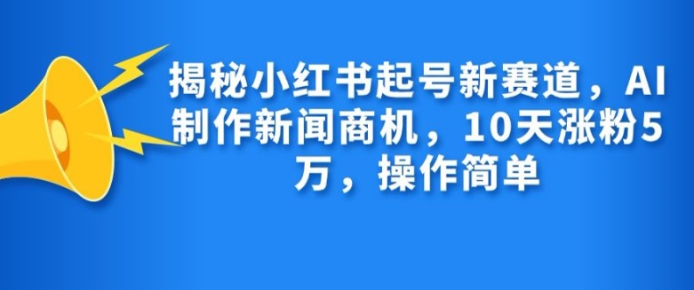 揭秘小红书起号新赛道，AI制作新闻商机，10天涨粉1万，操作简单-huitchan网创