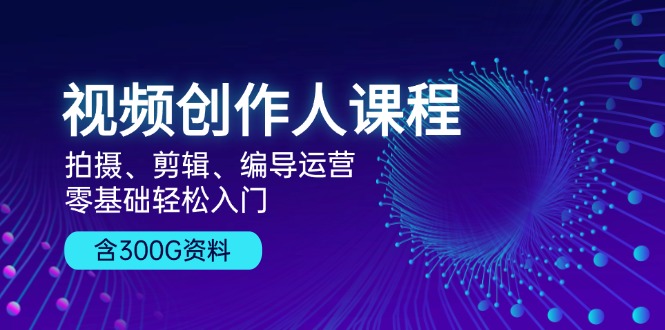 视频创作人课程！拍摄、剪辑、编导运营，零基础轻松入门，含300G资料-huitchan网创