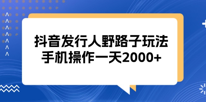 抖音发行人野路子玩法，手机操作一天2000+-huitchan网创