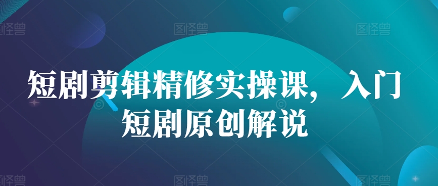 短剧剪辑精修实操课，入门短剧原创解说-huitchan网创