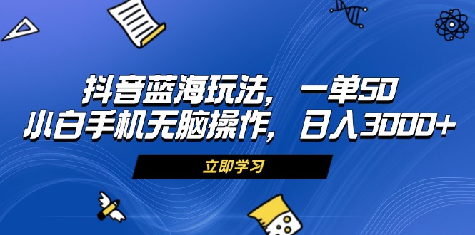 抖音蓝海玩法，一单50，小白手机无脑操作，日入3000+-huitchan网创