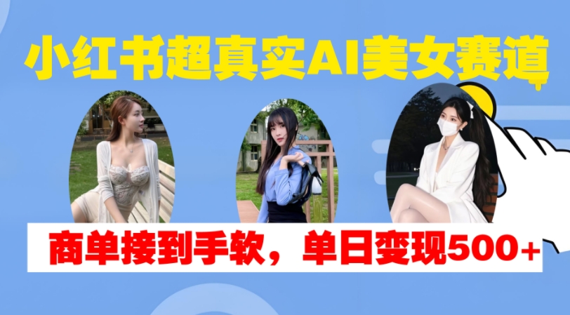 小红书超真实AI美女赛道，商单拿到手软，单日变现500+-huitchan网创