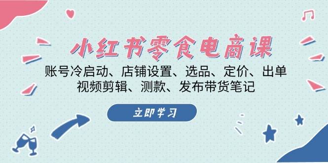 小红书零食电商课：账号冷启动/店铺设置/选品/定价/出单/视频剪辑/测款/发布带货笔记-huitchan网创