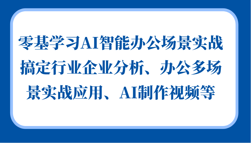 零基学习AI智能办公场景实战，搞定行业企业分析、办公多场景实战应用、AI制作视频等-huitchan网创