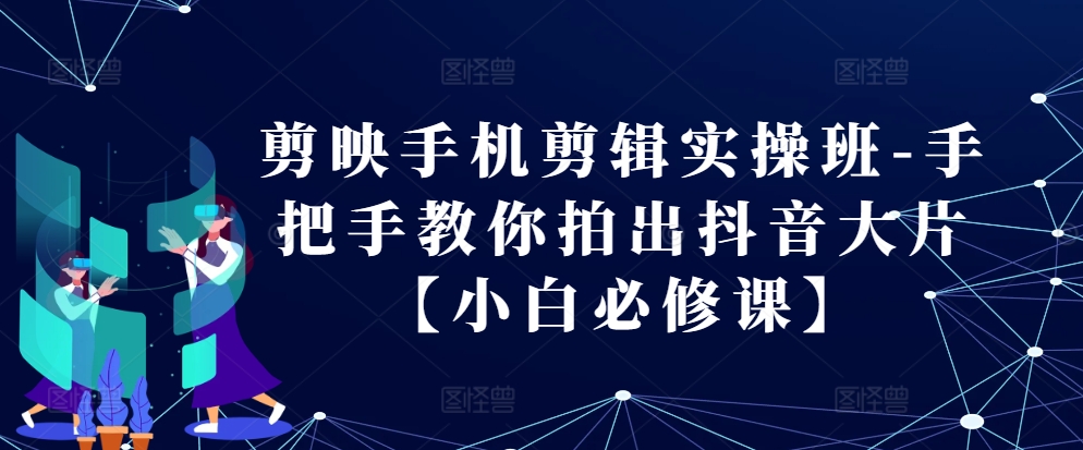剪映手机剪辑实操班-手把手教你拍出抖音大片【小白必修课】-huitchan网创