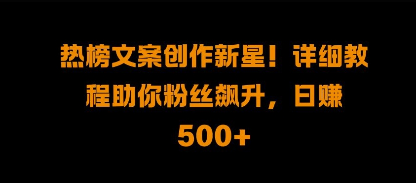 热榜文案创作新星!详细教程助你粉丝飙升，日入500+【揭秘】-huitchan网创