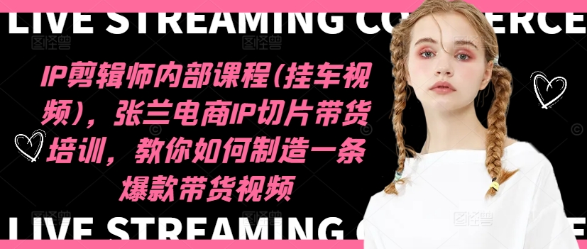 IP剪辑师内部课程(挂车视频)(更新11月)，张兰电商IP切片带货培训，教你如何制造一条爆款带货视频-huitchan网创