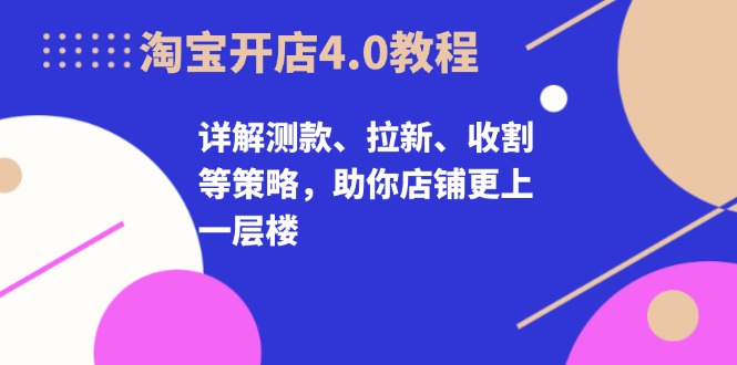 淘宝开店4.0教程，详解测款、拉新、收割等策略，助你店铺更上一层楼-huitchan网创